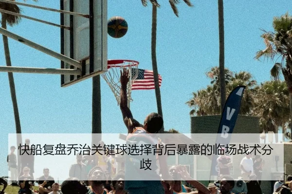 快船复盘乔治关键球选择背后暴露的临场战术分歧