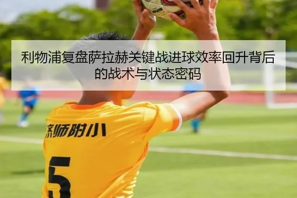 利物浦复盘萨拉赫关键战进球效率回升背后的战术与状态密码