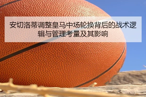 安切洛蒂调整皇马中场轮换背后的战术逻辑与管理考量及其影响