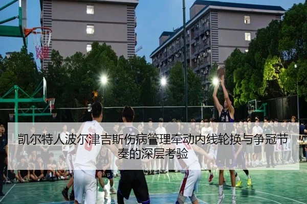 凯尔特人波尔津吉斯伤病管理牵动内线轮换与争冠节奏的深层考验