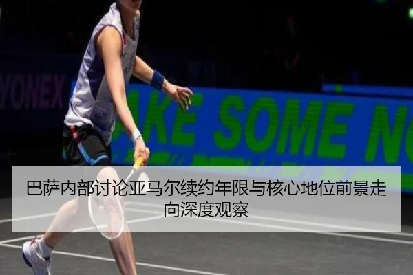 巴萨内部讨论亚马尔续约年限与核心地位前景走向深度观察
