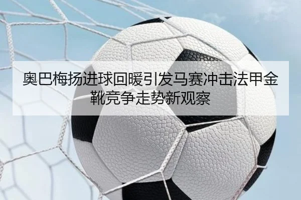 奥巴梅扬进球回暖引发马赛冲击法甲金靴竞争走势新观察