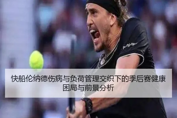 快船伦纳德伤病与负荷管理交织下的季后赛健康困局与前景分析