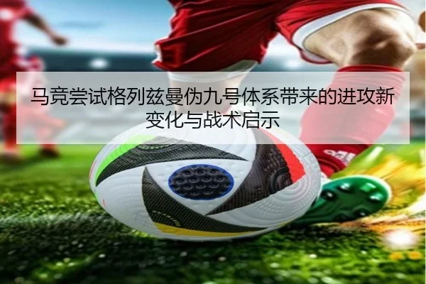 马竞尝试格列兹曼伪九号体系带来的进攻新变化与战术启示